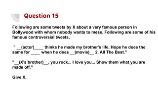 Question 15
Following are some tweets by X about a very famous person in
Bollywood with whom nobody wants to mess. Following are some of his
famous controversial tweets.
" __(actor)____ thinks he made my brother's life. Hope he does the
same for ____ when he does __(movie)__ 2. All The Best."
"__(X’s brother)__, you rock... I love you... Show them what you are
made off."
Give X.
 