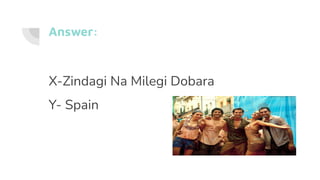 Answer:
X-Zindagi Na Milegi Dobara
Y- Spain
 