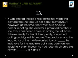 13.
• X was offered the lead role during her modeling
days before she took up her debut movie(2007);
however, at the time, she wasn't sure about a
career in acting. The director Y promised her that if
she ever considers a career in acting, he will have
this role ready for her. Subsequently, she joined
acting and signed this movie. The producer and the
lead actor of the movie wanted to cast _____, his
lady love for the lead role but Y was adamant on
keeping X even though he had recently given a big
hit with _______. Id X and Y.
 