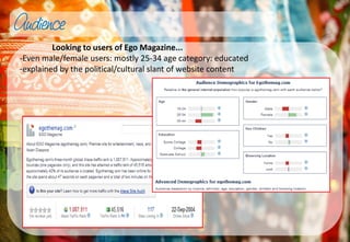 Looking to users of Ego Magazine...
-Even male/female users: mostly 25-34 age category: educated
-explained by the political/cultural slant of website content
 