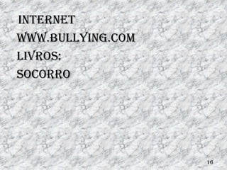 Internet
WWW.bullying.com
Livros:
Socorro




                   16
 