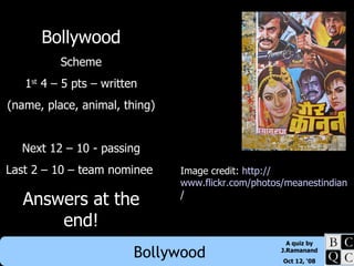 Bollywood Scheme 1 st  4 – 5 pts – written (name, place, animal, thing) Next 12 – 10 - passing Last 2 – 10 – team nominee  Answers at the end! Image credit:  http:// www.flickr.com/photos/meanestindian /   