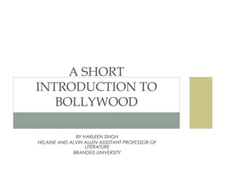 A SHORT
INTRODUCTION TO
   BOLLYWOOD

              BY HARLEEN SINGH
HELAINE AND ALVIN ALLEN ASSISTANT PROFESSOR OF
                  LITERATURE
             BRANDEIS UNIVERSITY
 