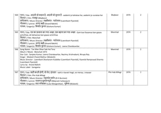 564 गाना / Title: आदमी जो कहता है, आदमी जो सुनता है - aadamii jo kahataa hai, aadamii jo sunataa hai
नित्रपट / Film: मजबूर-(Majboor)
संगीतकार / Music Director: लक्ष्मीकांत - प्यारेलाल-(Laxmikant-Pyarelal)
गीतकार / Lyricist: आनंद बक्षी-(Anand Bakshi)
गायक / Singer(s): नकशोर क
ु मार-(Kishore Kumar)
Majboor 1974 2
565 गाना / Title: ग़म का फसाना बन गया अच्छा, एक बहाना बन गया अच्छा - Gam kaa fasaanaa ban gayaa
achchhaa, ek bahaanaa ban gayaa achchhaa
नित्रपट / Film: Manchali
संगीतकार / Music Director: लक्ष्मीकांत - प्यारेलाल-(Laxmikant-Pyarelal)
गीतकार / Lyricist: आनंद बक्षी-(Anand Bakshi)
गायक / Singer(s): नकशोर क
ु मार-(Kishore Kumar), Leena Chandavarkar
Manchali 1974 2
566 Song Name : Tan Man Dhan Sab Hai Tera
Album / Movie : Manchali 1973
Star Cast : Sanjeev Kumar, Leena Chandavarkar, Nazima, Krishnakant, Nirupa Roy
Singer : Mukesh Chand Mathur (Mukesh)
Music Director : Laxmikant Shantaram Kudalkar (Laxmikant Pyarelal), Pyarelal Ramprasad Sharma
(Laxmikant Pyarelal)
Lyrics by : Anand Bakshi
Music Label : Saregama
Manchali 1974 2
567 गाना / Title: कहींकरती होगी, वो मेरा, इंतज़ार - kahii.n karatii hogii, vo meraa, i.ntazaar
नित्रपट / Film: Phir Kab Milogi
संगीतकार / Music Director: राहुलदेव बमिन-(R D Burman)
गीतकार / Lyricist: मजरूह सुलतानपुरी-(Majrooh Sultanpuri)
गायक / Singer(s): लता मंगेशकर-(Lata Mangeshkar), मुक
े श-(Mukesh)
Phir Kab Milogi 1974 2
 