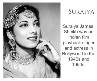 Suraiya
Suraiya Jamaal
Sheikh was an
Indian film
playback singer
and actress in
Bollywood in the
1940s and
1950s.
 