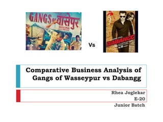 Vs



Comparative Business Analysis of
 Gangs of Wasseypur vs Dabangg

                       Rhea Joglekar
                                E-20
                        Junior Batch
 