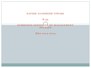 SATISH AVADHESH TIWARI

              B-55

SYMBIOSIS INSTITUTE OF MANAGEMENT
              STUDIES

          MBA 2012-2014
 