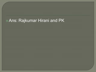 Ans: Rajkumar Hirani and PK
 