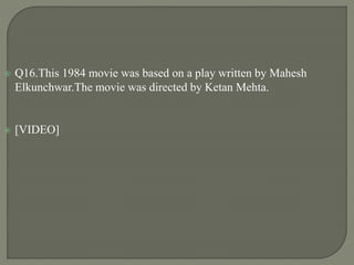  Q16.This 1984 movie was based on a play written by Mahesh
Elkunchwar.The movie was directed by Ketan Mehta.
 [VIDEO]
 