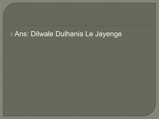 Ans: Dilwale Dulhania Le Jayenge
 