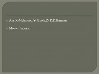  Ans:X-Mehmood;Y- Bhola,Z- R.D.Burman
 Movie: Padosan
 