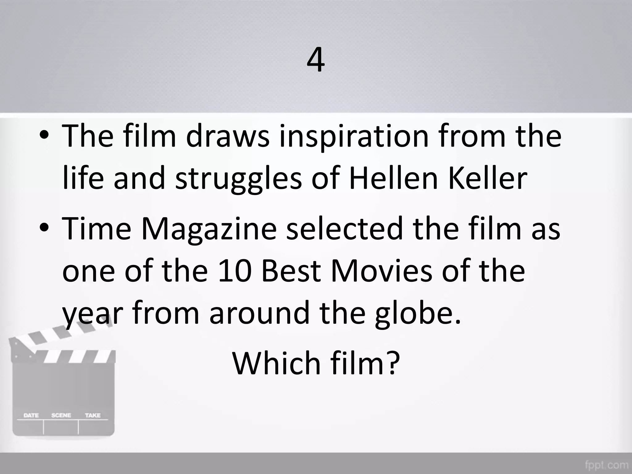 4
• The film draws inspiration from the
life and struggles of Hellen Keller
• Time Magazine selected the film as
one of the 10 Best Movies of the
year from around the globe.
Which film?
 