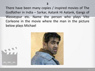 3
There have been many copies / inspired movies of The
Godfather in India – Sarkar, Aatank Hi Aatank, Gangs of
Wasseypur etc. Name the person who plays Vito
Corleone in the movie where the man in the picture
below plays Michael
 