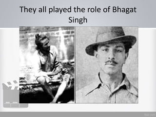 They all played the role of Bhagat
Singh
 