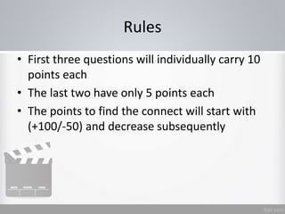 Rules
• First three questions will individually carry 10
points each
• The last two have only 5 points each
• The points to find the connect will start with
(+100/-50) and decrease subsequently
 