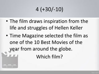 4 (+30/-10)
• The film draws inspiration from the
life and struggles of Hellen Keller
• Time Magazine selected the film as
one of the 10 Best Movies of the
year from around the globe.
Which film?
 