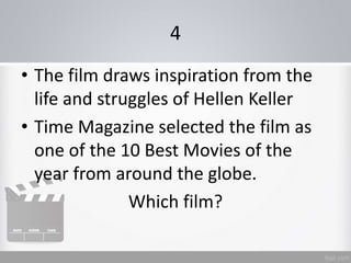 4
• The film draws inspiration from the
life and struggles of Hellen Keller
• Time Magazine selected the film as
one of the 10 Best Movies of the
year from around the globe.
Which film?
 