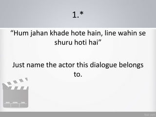 1.*
“Hum jahan khade hote hain, line wahin se
shuru hoti hai”
Just name the actor this dialogue belongs
to.
 