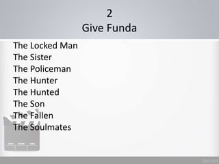 2
Give Funda
The Locked Man
The Sister
The Policeman
The Hunter
The Hunted
The Son
The Fallen
The Soulmates
 