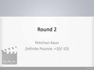 Round 2
Pehchan Kaun
(Infinite Pounce: +10/-10)
 