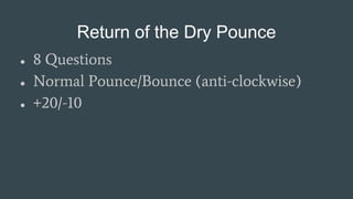 Return of the Dry Pounce
● 8 Questions
● Normal Pounce/Bounce (anti-clockwise)
● +20/-10
 