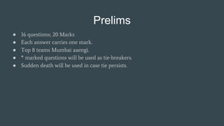 Prelims
● 16 questions; 20 Marks
● Each answer carries one mark.
● Top 8 teams Mumbai aaengi.
● * marked questions will be used as tie-breakers.
● Sudden death will be used in case tie persists.
 