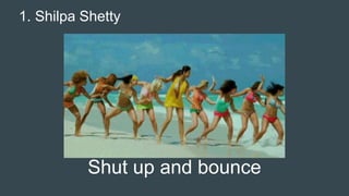 1. Shilpa Shetty
Shut up and bounce
 