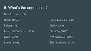 6. What’s the connection?
Non-Exhaustive List:
Ittefaq (1969) Darna Mana Hai (2003)
Kalyug (1981) Black (2005)
Jaane Bhi Do Yaaro (1983) Bheja Fry (2007)
Kaun (1999) A Wednesday (2008)
Bhoot (2003) The Lunchbox (2013)
 