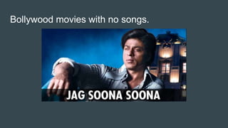 Bollywood movies with no songs.
 