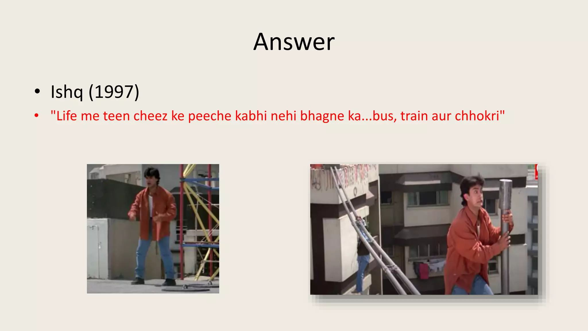 Answer
• Ishq (1997)
• "Life me teen cheez ke peeche kabhi nehi bhagne ka...bus, train aur chhokri"
 