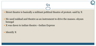 Q4
 Street theatre is basically a militant political theatre of protest.-said by X
 He used nukkad and theatre as an instrument to drive the masses.-shyam
benegal
 X was dawn to indian theatre –Indian Express
 Identify X
 