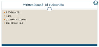 Written Round- Id Twitter Bio
 8 Twitter Bio
 +5/0
 7 correct +10 extra
 Full House +20
 