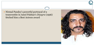  Nirmal Pandey's powerful portrayal of a
transvestite in Amol Palekar's Daayra (1996)
fetched him a Best Actress award
 