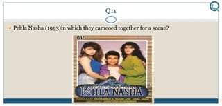 Q11
 Pehla Nasha (1993)in which they cameoed together for a scene?
 