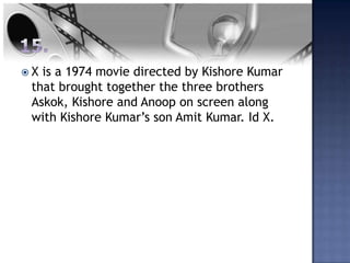 X is a 1974 movie directed by Kishore Kumar
 that brought together the three brothers
 Askok, Kishore and Anoop on screen along
 with Kishore Kumar’s son Amit Kumar. Id X.
 