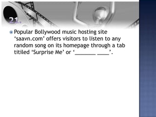  Popular  Bollywood music hosting site
 ‘saavn.com’ offers visitors to listen to any
 random song on its homepage through a tab
 titiled ‘Surprise Me’ or ‘_______ ____’.
 
