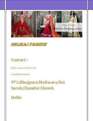 Brijraj Fashion 
Contact : 
https://www.brijraj.com/ 
anand@brijraj.com 
973,Bhojpura,Maliwara,Nai 
Sarak,Chandni Chowk 
Delhi 
 