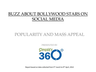 BUZZ ABOUT BOLLYWOOD STARS ON
         SOCIAL MEDIA


  POPULARITY AND MASS APPEAL

                           PRESENTED BY




      Report based on data collected from 5th march to 9th April, 2012
 