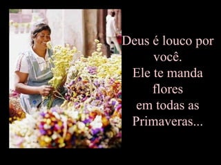 Deus é louco por
     você.
 Ele te manda
     flores
  em todas as
 Primaveras...
 