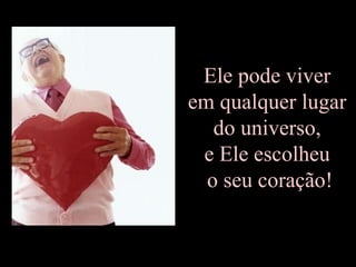 Ele pode viver
em qualquer lugar
   do universo,
 e Ele escolheu
  o seu coração!
 