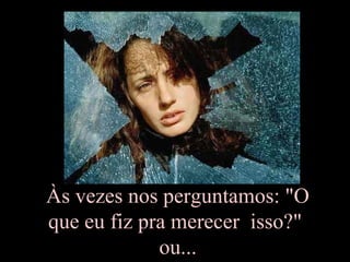 Às vezes nos perguntamos: "O
que eu fiz pra merecer isso?"
             ou...
 