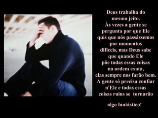 Deus trabalha do
mesmo jeito.
Às vezes a gente se
pergunta por que Ele
quis que nós passássemos
por momentos
difíceis, mas Deus sabe
que quando Ele
põe todas essas coisas
na ordem exata,
elas sempre nos farão bem.
A gente só precisa confiar
n'Ele e todas essas
coisas ruins se tornarão
algo fantástico!
 