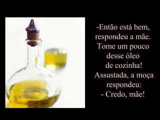 -Então está bem,
respondeu a mãe.
Tome um pouco
desse óleo
de cozinha!
Assustada, a moça
respondeu:
- Credo, mãe!
 