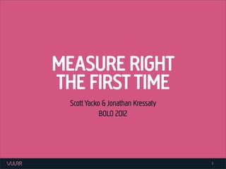 MEASURE RIGHT
THE FIRST TIME
  Scott Yacko & Jonathan Kressaty
             BOLO 2012

           vuurr.com


                                    1
 