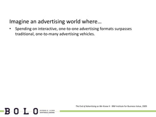 Imagine an advertising world where…
• Spending on interactive, one-to-one advertising formats surpasses
  traditional, one-to-many advertising vehicles.




                                    The End of Advertising as We Know It - IBM Institute for Business Value, 2009
 