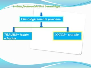 Lesionesfundamentalesdela traumatología
Etimológicamente proviene
del griego :
TRAUMA= lesión
o herida .
LOGOS= tratado .
 