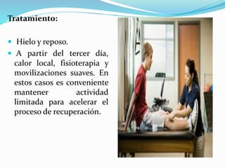 Tratamiento:
 Hielo y reposo.
 A partir del tercer día,
calor local, fisioterapia y
movilizaciones suaves. En
estos casos es conveniente
mantener actividad
limitada para acelerar el
proceso de recuperación.
 