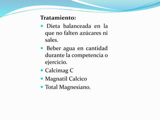 Tratamiento:
 Dieta balanceada en la
que no falten azúcares ni
sales.
 Beber agua en cantidad
durante la competencia o
ejercicio.
 Calcimag C
 Magnatil Calcico
 Total Magnesiano.
 