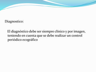 Diagnostico:
El diagnóstico debe ser siempre clínico y por imagen,
teniendo en cuenta que se debe realizar un control
periódico ecográfico
 