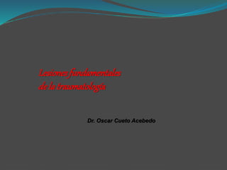 Lesionesfundamentales
delatraumatología
Dr. Oscar Cueto Acebedo
 